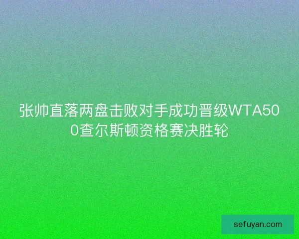 张帅直落两盘击败对手成功晋级WTA500查尔斯顿资格赛决胜轮