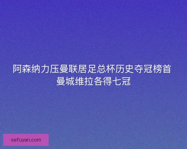 阿森纳力压曼联居足总杯历史夺冠榜首 曼城维拉各得七冠