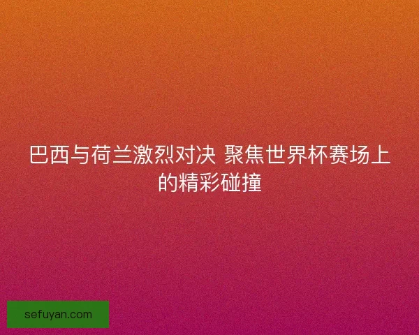 巴西与荷兰激烈对决 聚焦世界杯赛场上的精彩碰撞