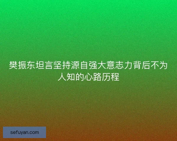 樊振东坦言坚持源自强大意志力背后不为人知的心路历程