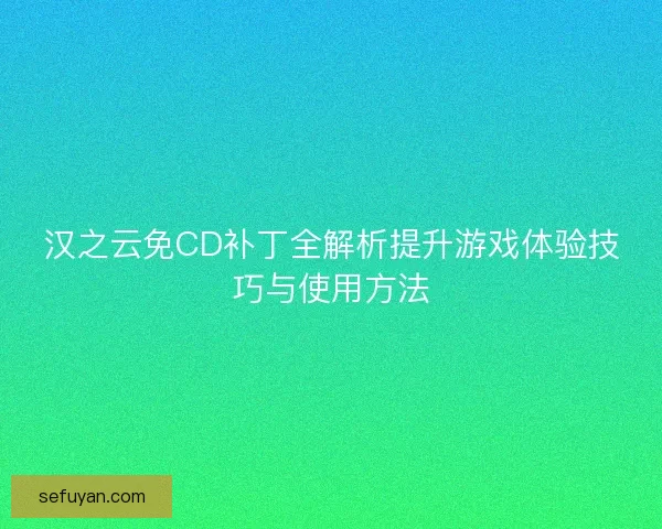 汉之云免CD补丁全解析提升游戏体验技巧与使用方法