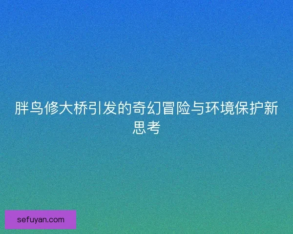 胖鸟修大桥引发的奇幻冒险与环境保护新思考