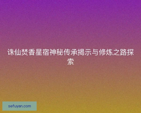 诛仙焚香星宿神秘传承揭示与修炼之路探索