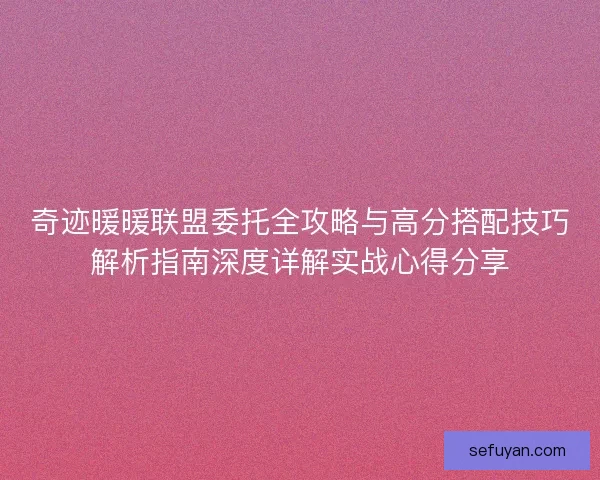 奇迹暖暖联盟委托全攻略与高分搭配技巧解析指南深度详解实战心得分享