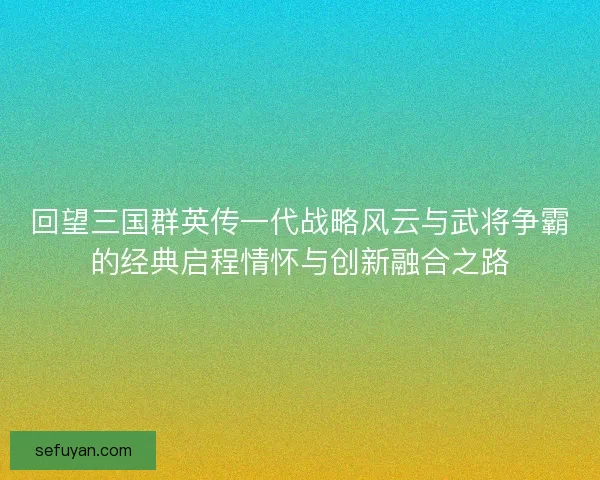 回望三国群英传一代战略风云与武将争霸的经典启程情怀与创新融合之路