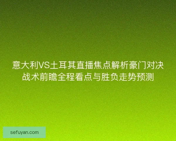意大利VS土耳其直播焦点解析豪门对决战术前瞻全程看点与胜负走势预测