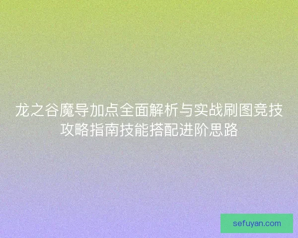 龙之谷魔导加点全面解析与实战刷图竞技攻略指南技能搭配进阶思路