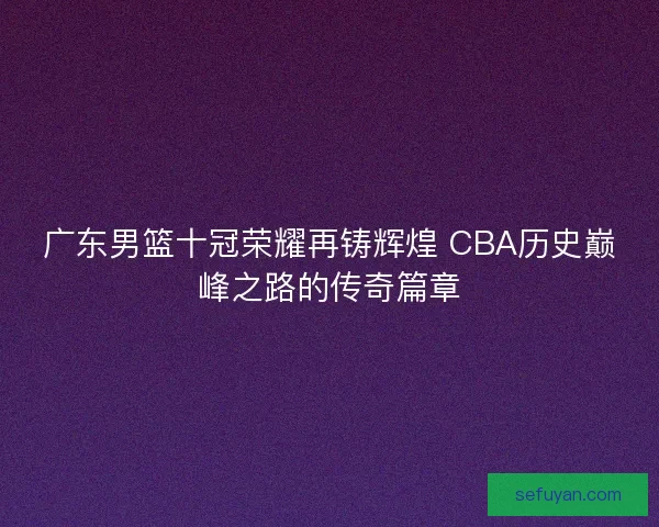 广东男篮十冠荣耀再铸辉煌 CBA历史巅峰之路的传奇篇章