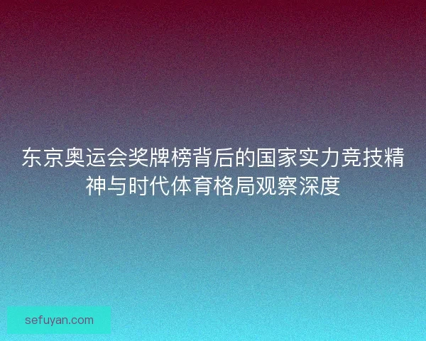 东京奥运会奖牌榜背后的国家实力竞技精神与时代体育格局观察深度