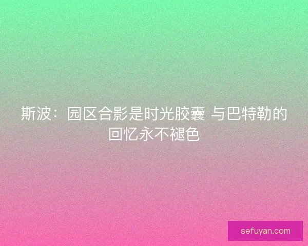 斯波：园区合影是时光胶囊 与巴特勒的回忆永不褪色