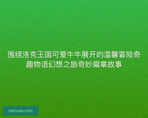 围绕洛克王国可爱牛牛展开的温馨冒险奇趣物语幻想之旅奇妙篇章故事