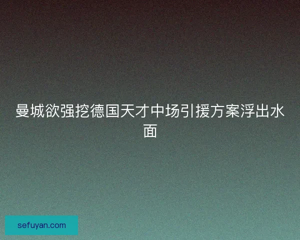 曼城欲强挖德国天才中场引援方案浮出水面