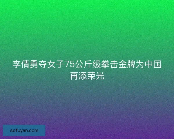李倩勇夺女子75公斤级拳击金牌为中国再添荣光