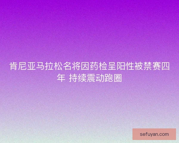 肯尼亚马拉松名将因药检呈阳性被禁赛四年 持续震动跑圈