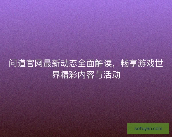 问道官网最新动态全面解读，畅享游戏世界精彩内容与活动
