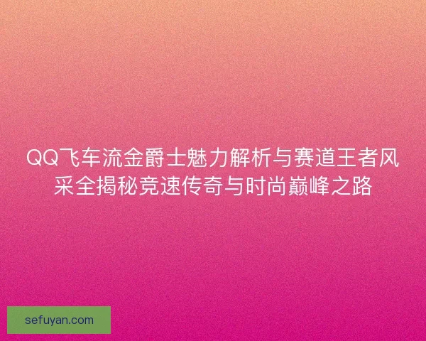 QQ飞车流金爵士魅力解析与赛道王者风采全揭秘竞速传奇与时尚巅峰之路