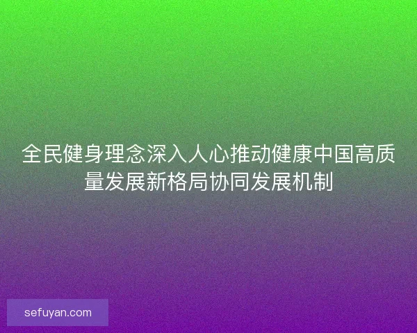全民健身理念深入人心推动健康中国高质量发展新格局协同发展机制