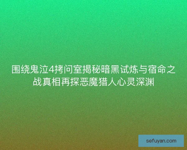 围绕鬼泣4拷问室揭秘暗黑试炼与宿命之战真相再探恶魔猎人心灵深渊