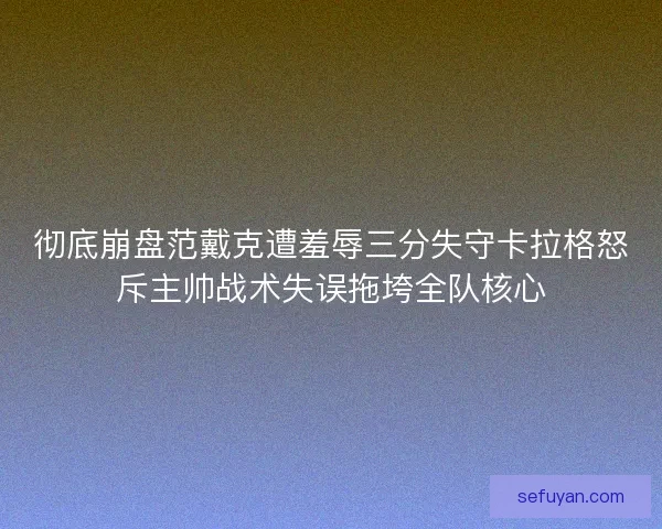 彻底崩盘范戴克遭羞辱三分失守卡拉格怒斥主帅战术失误拖垮全队核心