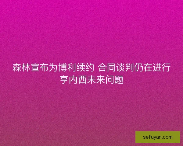 森林宣布为博利续约 合同谈判仍在进行亨内西未来问题