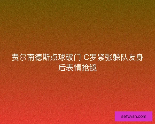 费尔南德斯点球破门 C罗紧张躲队友身后表情抢镜